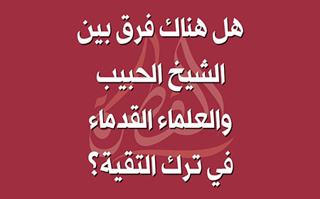 هل هناك فرق بين الشيخ الحبيب والعلماء القدماء في ترك التقية؟